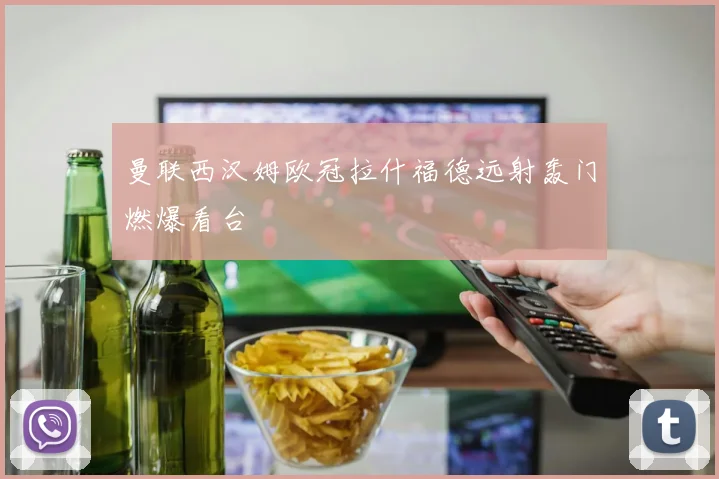 曼联西汉姆欧冠拉什福德远射轰门燃爆看台