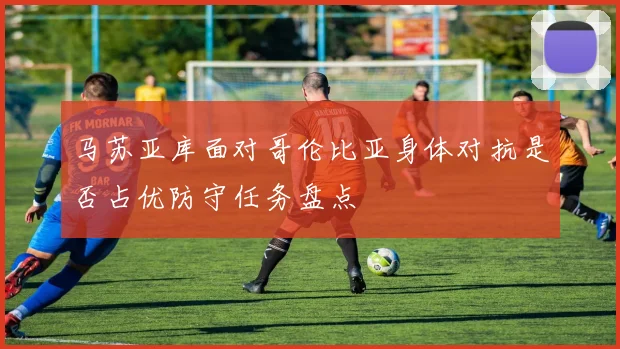 马苏亚库面对哥伦比亚身体对抗是否占优防守任务盘点