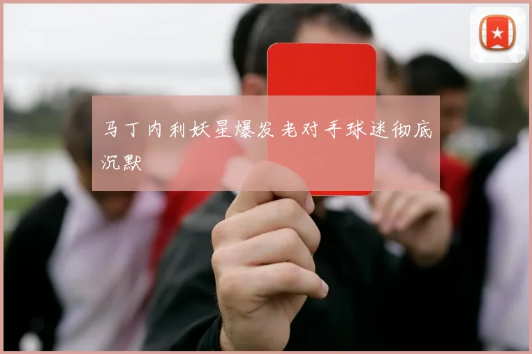 马丁内利妖星爆发老对手球迷彻底沉默