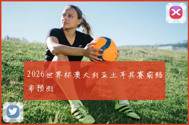 2026世界杯澳大利亚土耳其赛前赔率预测