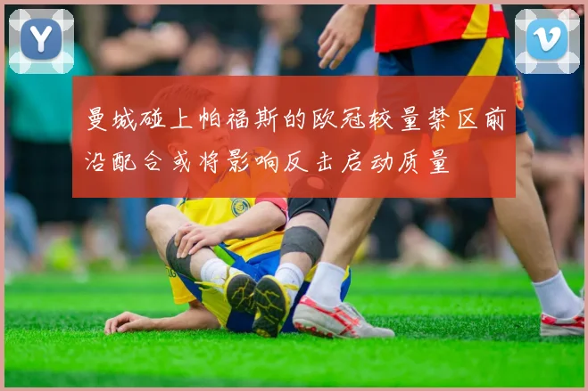 曼城碰上帕福斯的欧冠较量禁区前沿配合或将影响反击启动质量