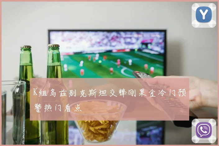 K组乌兹别克斯坦交锋刚果金冷门预警热门看点