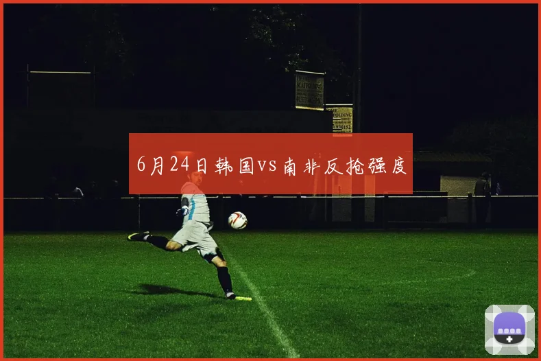 6月24日韩国vs南非反抢强度