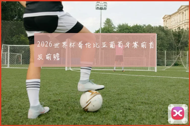 2026世界杯哥伦比亚葡萄牙赛前首发前瞻