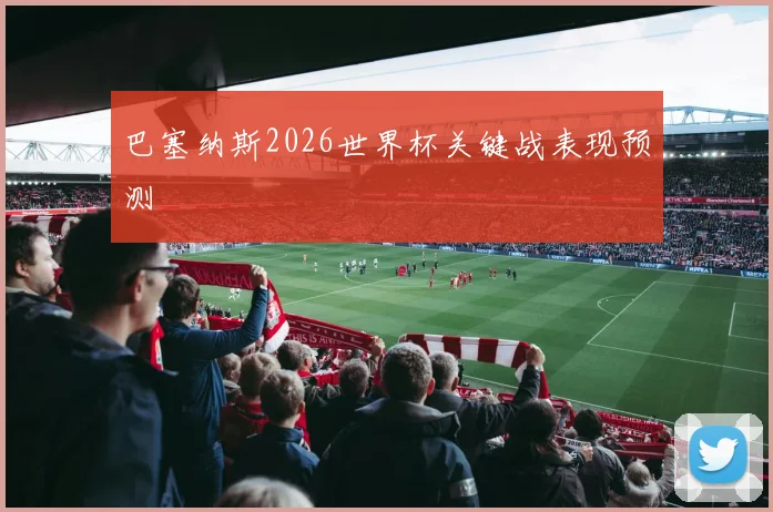 巴塞纳斯2026世界杯关键战表现预测