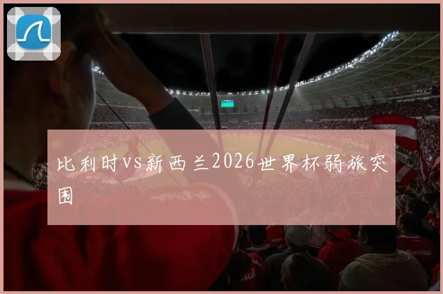 比利时vs新西兰2026世界杯弱旅突围