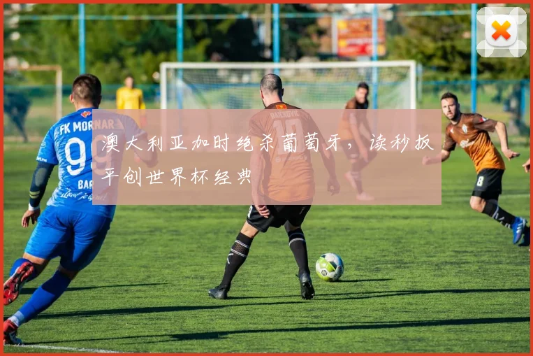 澳大利亚加时绝杀葡萄牙，读秒扳平创世界杯经典