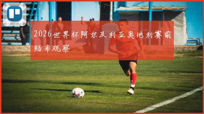 2026世界杯阿尔及利亚奥地利赛前赔率观察