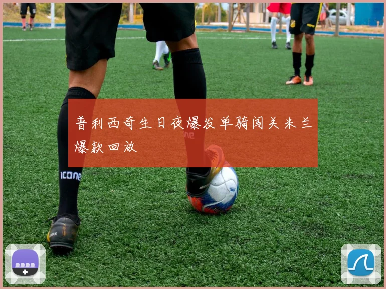 普利西奇生日夜爆发单骑闯关米兰爆款回放