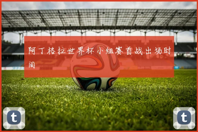 阿丁格拉世界杯小组赛首战出场时间