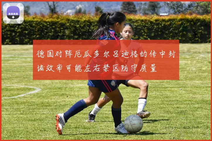 德国对阵厄瓜多尔吕迪格的传中封堵效率可能左右禁区防守质量