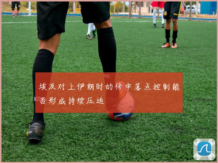 埃及对上伊朗时的传中落点控制能否形成持续压迫