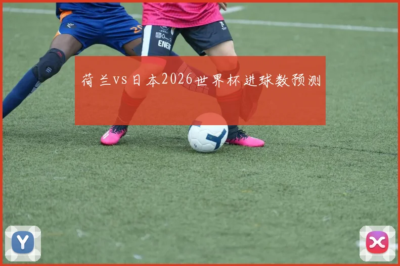 荷兰vs日本2026世界杯进球数预测