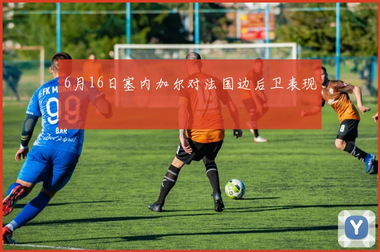 6月16日塞内加尔对法国边后卫表现