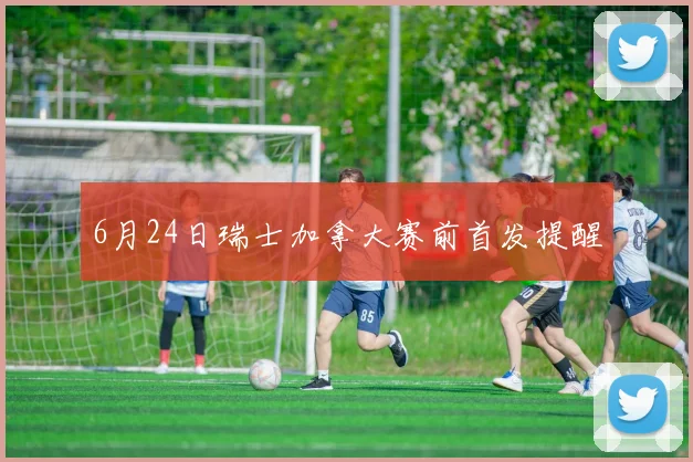6月24日瑞士加拿大赛前首发提醒