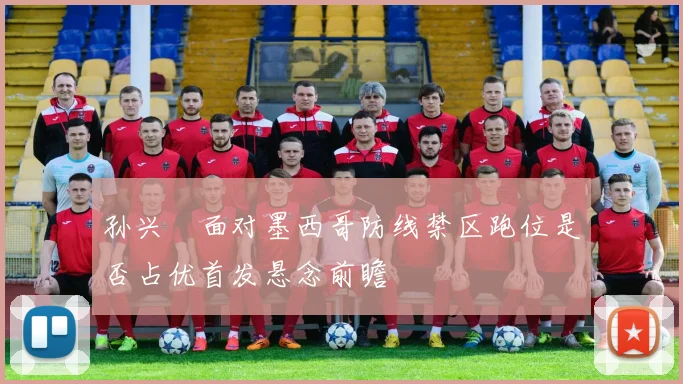 孙兴慜面对墨西哥防线禁区跑位是否占优首发悬念前瞻