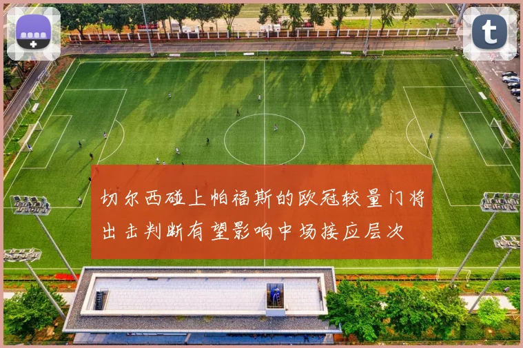切尔西碰上帕福斯的欧冠较量门将出击判断有望影响中场接应层次