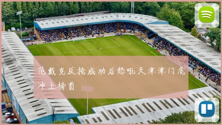 范戴克反抢成功后怒吼天津津门虎冲上榜首