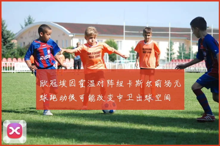 欧冠埃因霍温对阵纽卡斯尔前场无球跑动很可能改变中卫出球空间