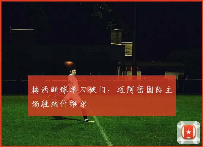 梅西断球单刀破门,迈阿密国际主场胜纳什维尔