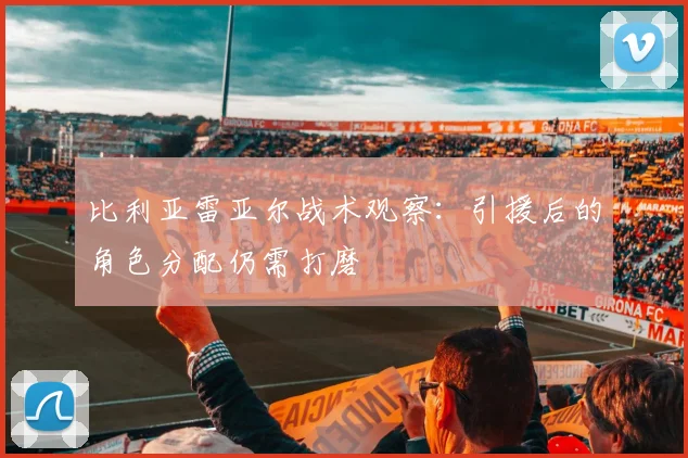 比利亚雷亚尔战术观察：引援后的角色分配仍需打磨