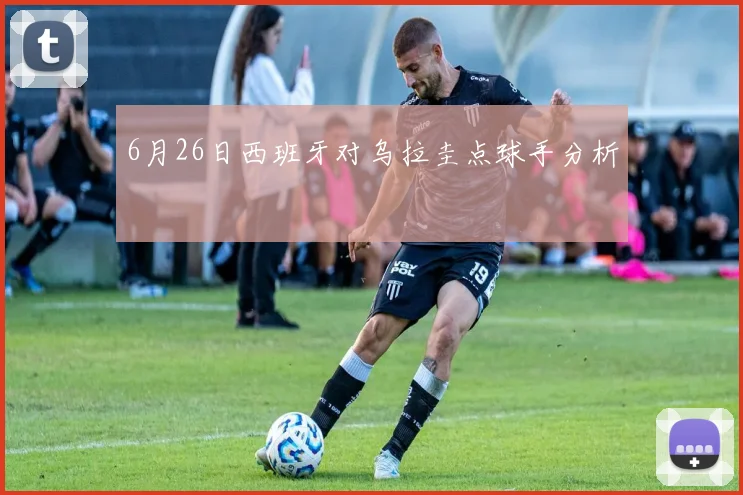 6月26日西班牙对乌拉圭点球手分析