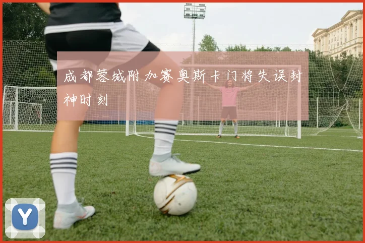 成都蓉城附加赛奥斯卡门将失误封神时刻