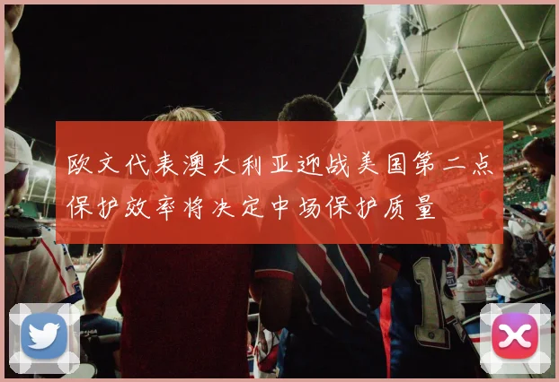 欧文代表澳大利亚迎战美国第二点保护效率将决定中场保护质量