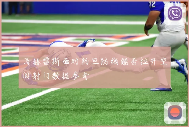 马赫雷斯面对约旦防线能否拉开空间射门数据参考