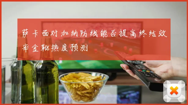 萨卡面对加纳防线能否提高终结效率金靴热度预测