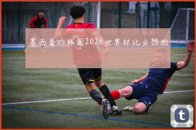 墨西哥vs韩国2026世界杯比分预测
