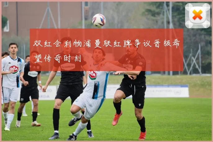 双红会利物浦曼联红牌争议晋级希望传奇时刻