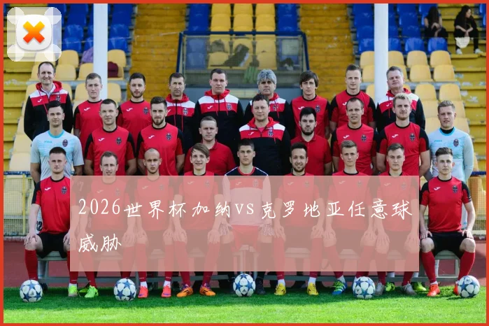 2026世界杯加纳vs克罗地亚任意球威胁