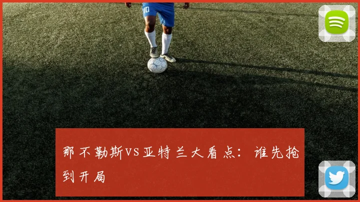 那不勒斯vs亚特兰大看点：谁先抢到开局