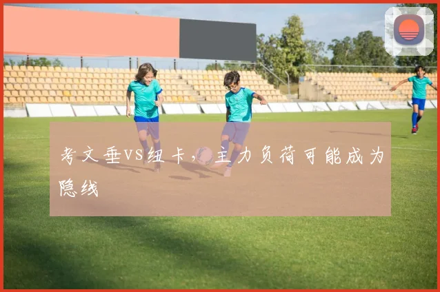 考文垂vs纽卡，主力负荷可能成为隐线