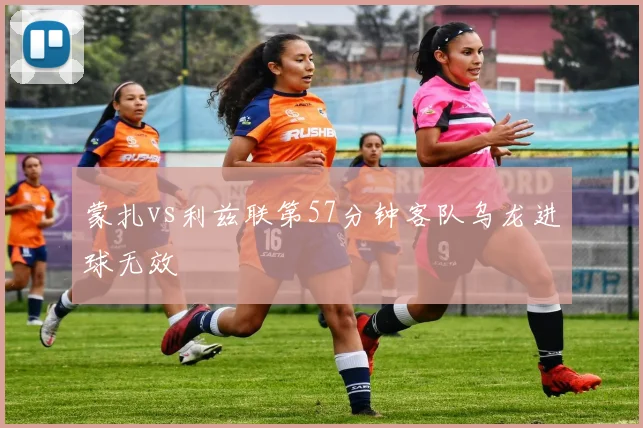 蒙扎vs利兹联第57分钟客队乌龙进球无效
