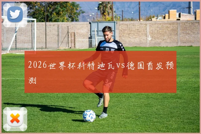 2026世界杯科特迪瓦vs德国首发预测