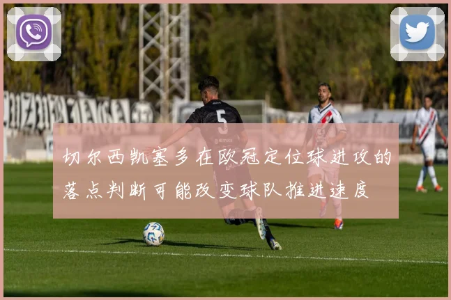 切尔西凯塞多在欧冠定位球进攻的落点判断可能改变球队推进速度
