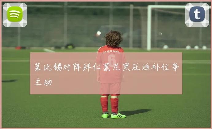 莱比锡对阵拜仁慕尼黑压迫补位争主动