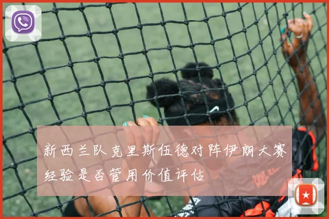 新西兰队克里斯伍德对阵伊朗大赛经验是否管用价值评估