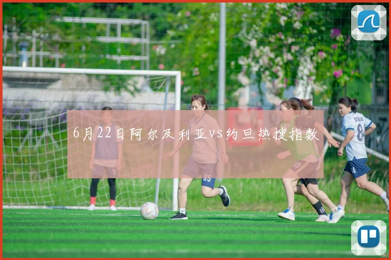 6月22日阿尔及利亚vs约旦热搜指数