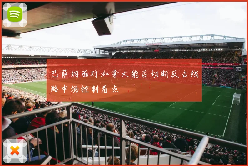 巴萨姆面对加拿大能否切断反击线路中场控制看点