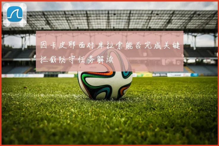 因卡皮耶面对库拉索能否完成关键拦截防守任务解读