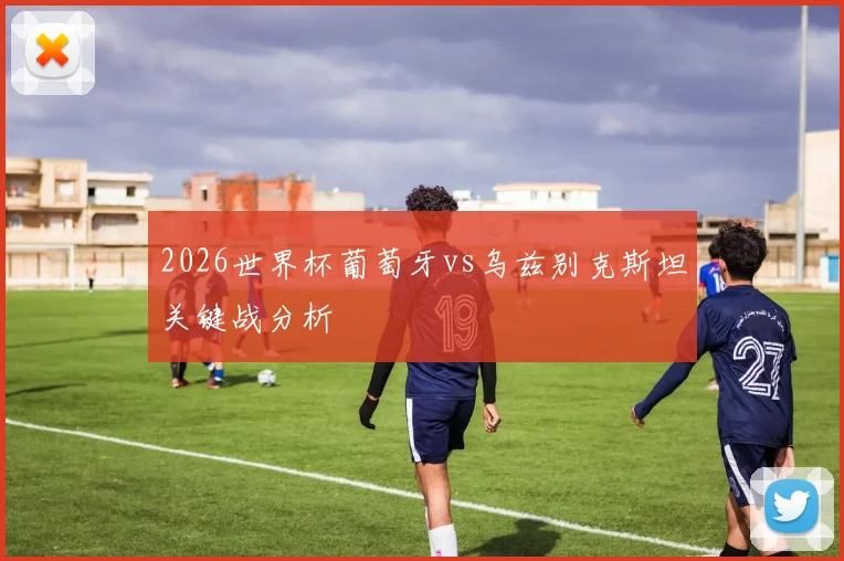 2026世界杯葡萄牙vs乌兹别克斯坦关键战分析