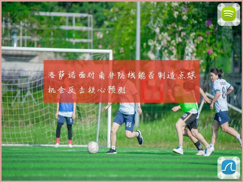 洛萨诺面对南非防线能否制造点球机会反击核心预测