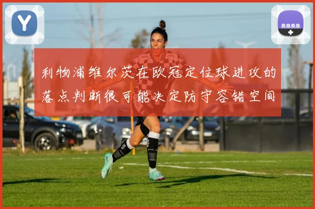 利物浦维尔茨在欧冠定位球进攻的落点判断很可能决定防守容错空间