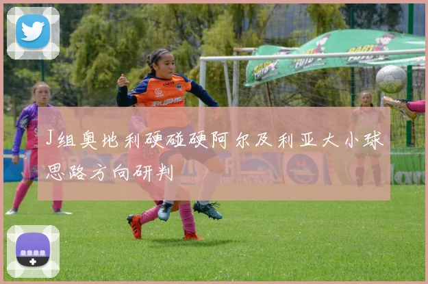 J组奥地利硬碰硬阿尔及利亚大小球思路方向研判
