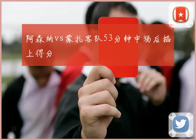 阿森纳vs蒙扎客队53分钟中场后插上得分