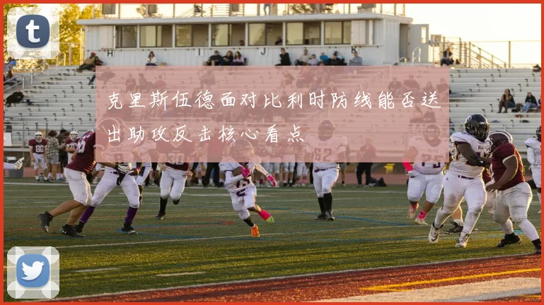 克里斯伍德面对比利时防线能否送出助攻反击核心看点