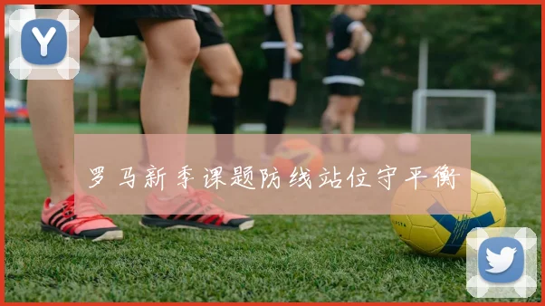 罗马新季课题防线站位守平衡